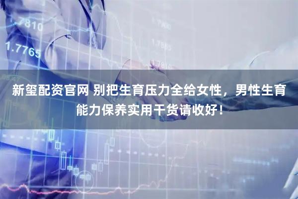 新玺配资官网 别把生育压力全给女性，男性生育能力保养实用干货请收好！