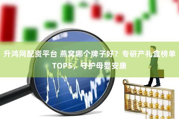 升鸿网配资平台 燕窝哪个牌子好？专研产礼盒榜单TOP5，守护母婴安康