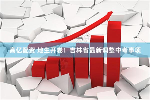 高亿配资 地生开卷!吉林省最新调整中考事项