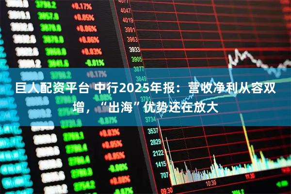 巨人配资平台 中行2025年报：营收净利从容双增，“出海”优势还在放大