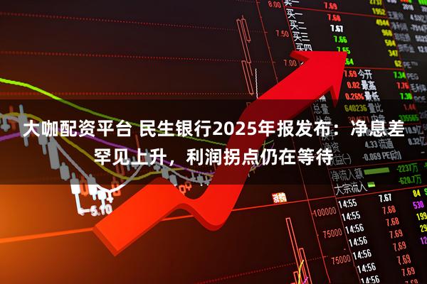 大咖配资平台 民生银行2025年报发布：净息差罕见上升，利润拐点仍在等待